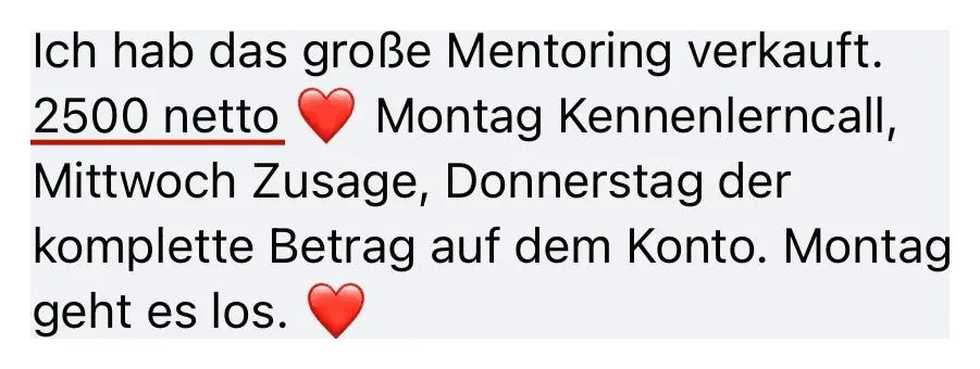 Nachricht einer Kundin: Ich hab das große Mentoring verkauft. 2.500 netto. Montag Kennenlerncall, Mittwoch Zusage, Donnerstag der komplette Betrag auf dem Konto. Montag geht es los.
